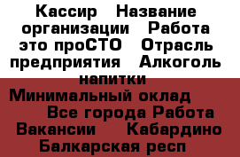 Кассир › Название организации ­ Работа-это проСТО › Отрасль предприятия ­ Алкоголь, напитки › Минимальный оклад ­ 31 000 - Все города Работа » Вакансии   . Кабардино-Балкарская респ.